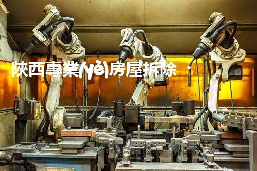 陜西專業(yè)房屋拆除，安全高效服務(wù)保障！